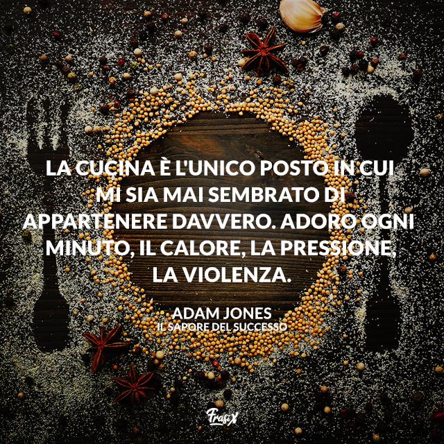 Frasi del film Il sapore del successo La cucina è l'unico posto in cui mi sia mai sembrato di appartenere davvero. Adoro ogni minuto, il calore, la pressione, la violenza.