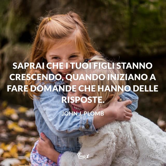 Frasi sull'orgoglio per i figli plomb Immagini con citazione plomb Saprai che i tuoi figli stanno crescendo, quando iniziano a fare domande che hanno delle risposte.