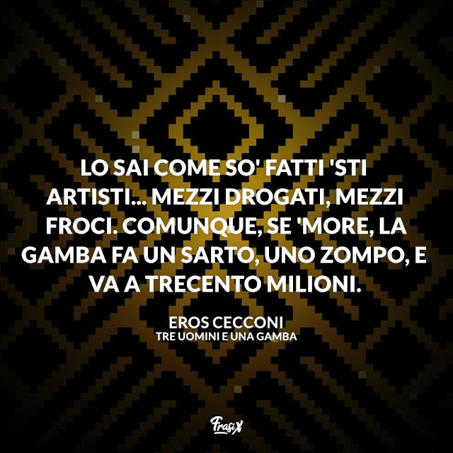 Tre uomini e una gamba frasi Lo sai come so' fatti 'sti artisti... Mezzi drogati, mezzi froci. Comunque, se 'more, la gamba fa un sarto, uno zompo, e va a trecento milioni.