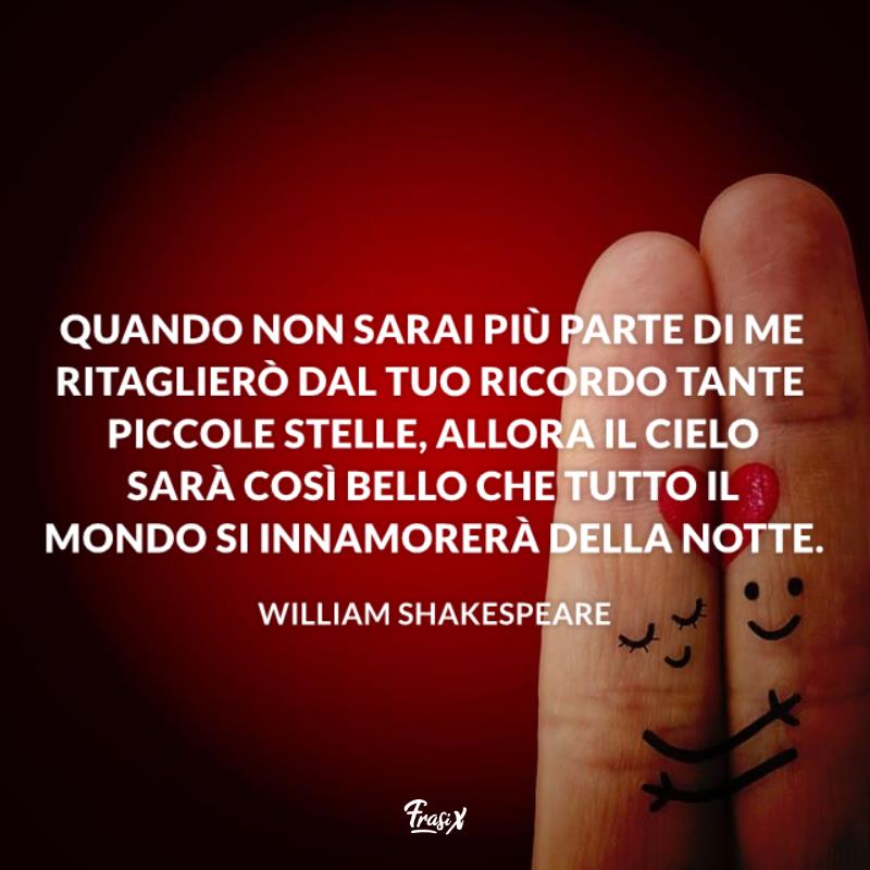 Frasi william shakespeare piccole stelle Quando non sarai più parte di me ritaglierò dal tuo ricordo tante piccole stelle, allora il cielo sarà così bello che tutto il mondo si innamorerà della notte.