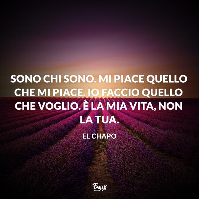 Frasi di El Chapo Sono chi sono. Mi piace quello che mi piace. Io faccio quello che voglio. È la mia vita, non la tua.