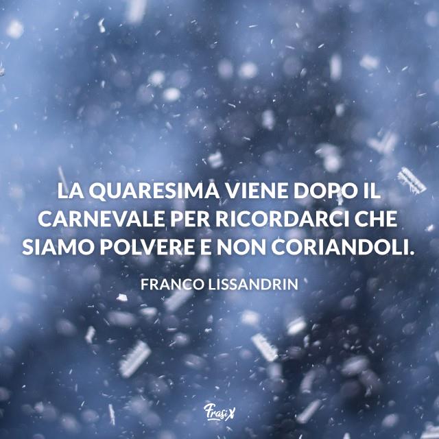Frasi sulla Quaresima La quaresima viene dopo il carnevale per ricordarci che siamo polvere e non coriandoli.