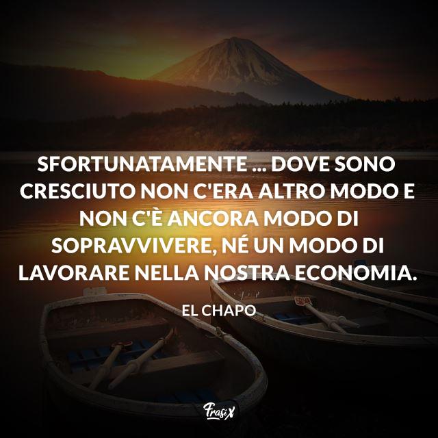 Frasi di El Chapo Sfortunatamente ... dove sono cresciuto non c'era altro modo e non c'è ancora modo di sopravvivere, né un modo di lavorare nella nostra economia.
