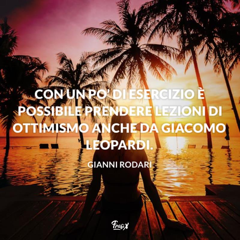 Frasi ottimismo rodari Con un po’ di esercizio è possibile prendere lezioni di ottimismo anche da Giacomo Leopardi.