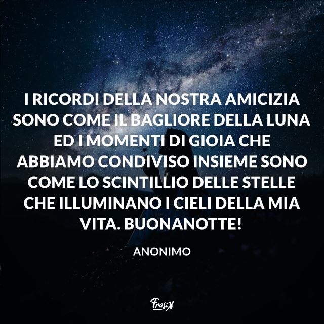 Immagini buonanotte I ricordi della nostra amicizia sono come il bagliore della luna ed i momenti di gioia che abbiamo condiviso insieme sono come lo scintillio delle stelle che illuminano i cieli della mia vita. Buonanotte!