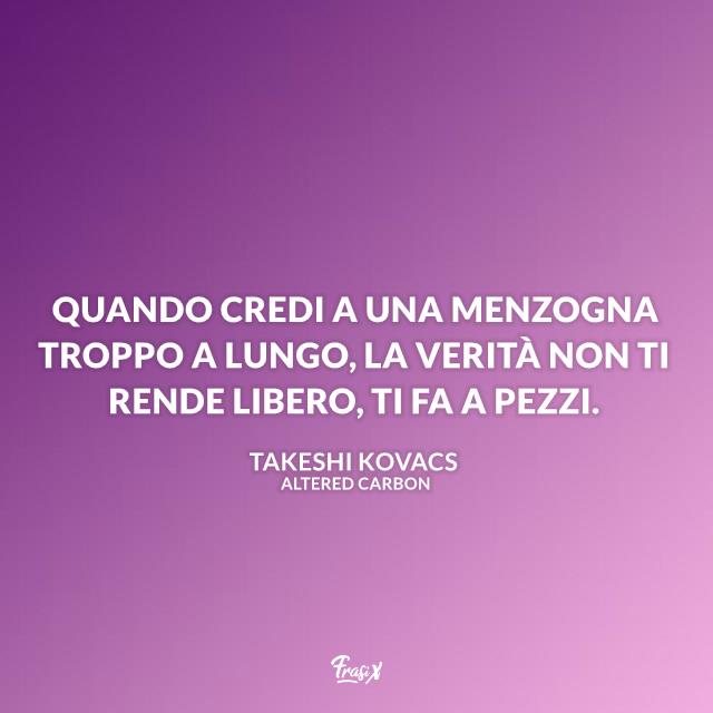 Altered Carbon frasi Quando credi a una menzogna troppo a lungo, la verità non ti rende libero, ti fa a pezzi.