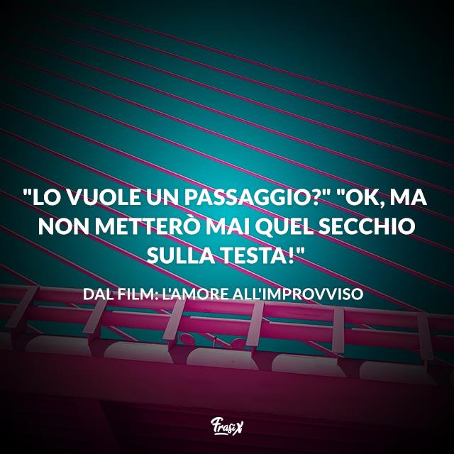 Frasi L'amore all'improvviso "Lo vuole un passaggio?" "Ok, ma non metterò mai quel secchio sulla testa!"